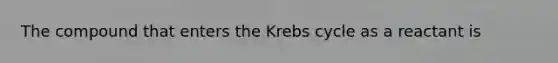 The compound that enters the Krebs cycle as a reactant is