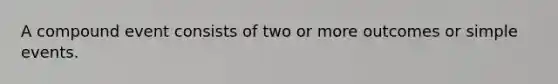 A compound event consists of two or more outcomes or simple events.