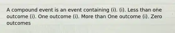 A compound event is an event containing (i). (i). <a href='https://www.questionai.com/knowledge/k7BtlYpAMX-less-than' class='anchor-knowledge'>less than</a> one outcome (i). One outcome (i). <a href='https://www.questionai.com/knowledge/keWHlEPx42-more-than' class='anchor-knowledge'>more than</a> One outcome (i). Zero outcomes