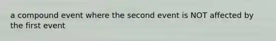 a compound event where the second event is NOT affected by the first event