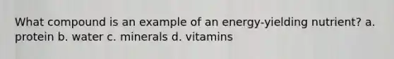 What compound is an example of an energy-yielding nutrient?​ a. ​protein b. ​water c. ​minerals d. ​vitamins