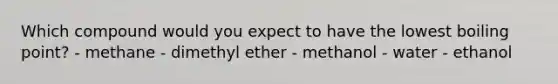 Which compound would you expect to have the lowest boiling point? - methane - dimethyl ether - methanol - water - ethanol
