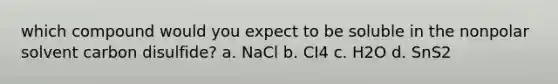 which compound would you expect to be soluble in the nonpolar solvent carbon disulfide? a. NaCl b. CI4 c. H2O d. SnS2