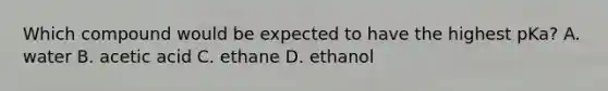 Which compound would be expected to have the highest pKa? A. water B. acetic acid C. ethane D. ethanol