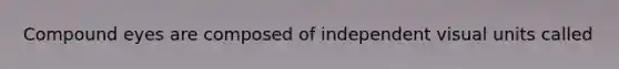 Compound eyes are composed of independent visual units called