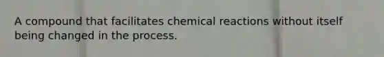 A compound that facilitates chemical reactions without itself being changed in the process.