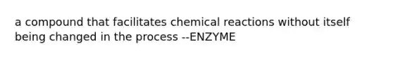 a compound that facilitates chemical reactions without itself being changed in the process --ENZYME