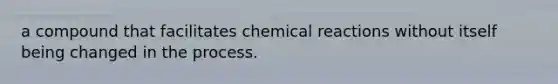 a compound that facilitates chemical reactions without itself being changed in the process.