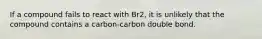 If a compound fails to react with Br2, it is unlikely that the compound contains a carbon-carbon double bond.