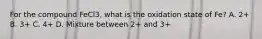 For the compound FeCl3, what is the oxidation state of Fe? A. 2+ B. 3+ C. 4+ D. Mixture between 2+ and 3+