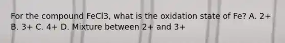 For the compound FeCl3, what is the oxidation state of Fe? A. 2+ B. 3+ C. 4+ D. Mixture between 2+ and 3+