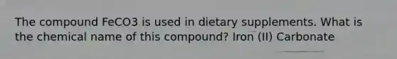 The compound FeCO3 is used in dietary supplements. What is the chemical name of this compound? Iron (II) Carbonate