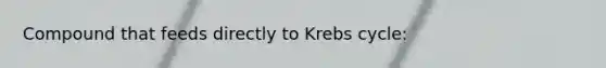 Compound that feeds directly to Krebs cycle: