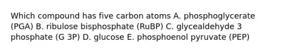 Which compound has five carbon atoms A. phosphoglycerate (PGA) B. ribulose bisphosphate (RuBP) C. glycealdehyde 3 phosphate (G 3P) D. glucose E. phosphoenol pyruvate (PEP)