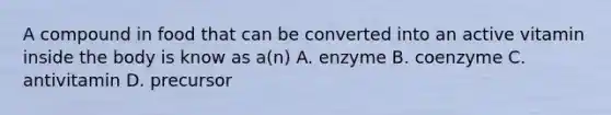 A compound in food that can be converted into an active vitamin inside the body is know as a(n) A. enzyme B. coenzyme C. antivitamin D. precursor