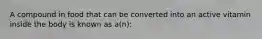 A compound in food that can be converted into an active vitamin inside the body is known as a(n):