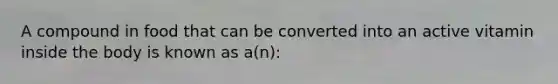 A compound in food that can be converted into an active vitamin inside the body is known as a(n):