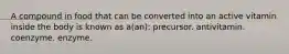 A compound in food that can be converted into an active vitamin inside the body is known as a(an): precursor. antivitamin. coenzyme. enzyme.