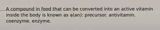 A compound in food that can be converted into an active vitamin inside the body is known as a(an): precursor. antivitamin. coenzyme. enzyme.