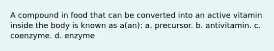 A compound in food that can be converted into an active vitamin inside the body is known as a(an): a. precursor. b. antivitamin. c. coenzyme. d. enzyme