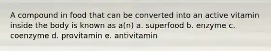 A compound in food that can be converted into an active vitamin inside the body is known as a(n) a. superfood b. enzyme c. coenzyme d. provitamin e. antivitamin