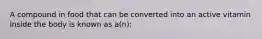 A compound in food that can be converted into an active vitamin inside the body is known as a(n):​
