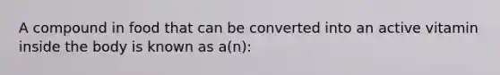 A compound in food that can be converted into an active vitamin inside the body is known as a(n):​