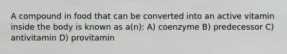 A compound in food that can be converted into an active vitamin inside the body is known as a(n): A) coenzyme B) predecessor C) antivitamin D) provitamin