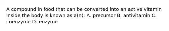 A compound in food that can be converted into an active vitamin inside the body is known as a(n): A. precursor B. antivitamin C. coenzyme D. enzyme