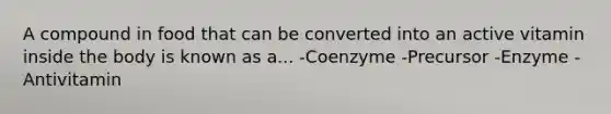 A compound in food that can be converted into an active vitamin inside the body is known as a... -Coenzyme -Precursor -Enzyme -Antivitamin