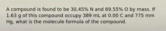 A compound is found to be 30.45% N and 69.55% O by mass. If 1.63 g of this compound occupy 389 mL at 0.00 C and 775 mm Hg, what is the molecule formula of the compound.