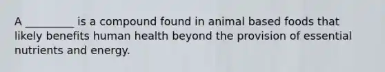 A _________ is a compound found in animal based foods that likely benefits human health beyond the provision of essential nutrients and energy.