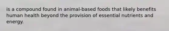 is a compound found in animal-based foods that likely benefits human health beyond the provision of essential nutrients and energy.