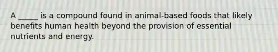 A _____ is a compound found in animal-based foods that likely benefits human health beyond the provision of essential nutrients and energy.