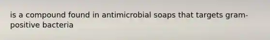 is a compound found in antimicrobial soaps that targets gram-positive bacteria