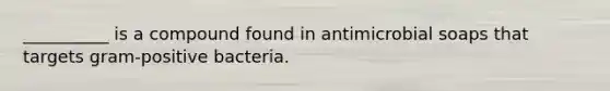 __________ is a compound found in antimicrobial soaps that targets gram-positive bacteria.