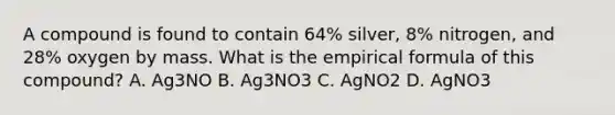 A compound is found to contain 64% silver, 8% nitrogen, and 28% oxygen by mass. What is the empirical formula of this compound? A. Ag3NO B. Ag3NO3 C. AgNO2 D. AgNO3