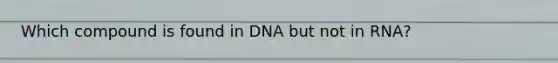 Which compound is found in DNA but not in RNA?