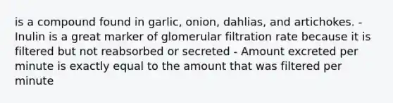 is a compound found in garlic, onion, dahlias, and artichokes. -Inulin is a great marker of glomerular filtration rate because it is filtered but not reabsorbed or secreted - Amount excreted per minute is exactly equal to the amount that was filtered per minute