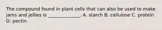 The compound found in plant cells that can also be used to make jams and jellies is ______________. A. starch B. cellulose C. protein D. pectin