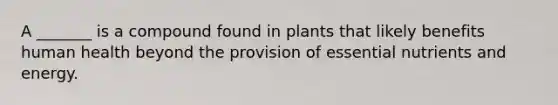 A _______ is a compound found in plants that likely benefits human health beyond the provision of essential nutrients and energy.