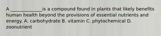 A ______________is a compound found in plants that likely benefits human health beyond the provisions of essential nutrients and energy. A. carbohydrate B. vitamin C. phytochemical D. zoonutrient