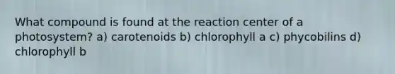 What compound is found at the reaction center of a photosystem? a) carotenoids b) chlorophyll a c) phycobilins d) chlorophyll b