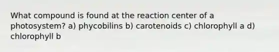 What compound is found at the reaction center of a photosystem? a) phycobilins b) carotenoids c) chlorophyll a d) chlorophyll b