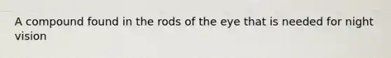 A compound found in the rods of the eye that is needed for night vision