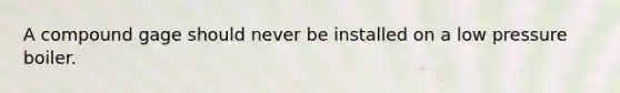 A compound gage should never be installed on a low pressure boiler.