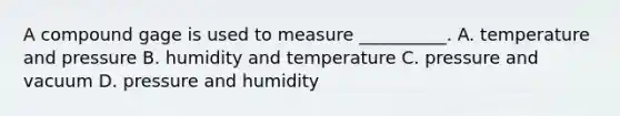 A compound gage is used to measure __________. A. temperature and pressure B. humidity and temperature C. pressure and vacuum D. pressure and humidity