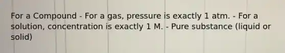 For a Compound - For a gas, pressure is exactly 1 atm. - For a solution, concentration is exactly 1 M. - Pure substance (liquid or solid)