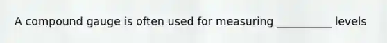 A compound gauge is often used for measuring __________ levels