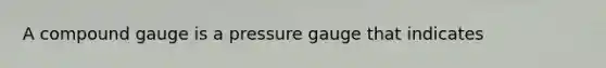 A compound gauge is a pressure gauge that indicates